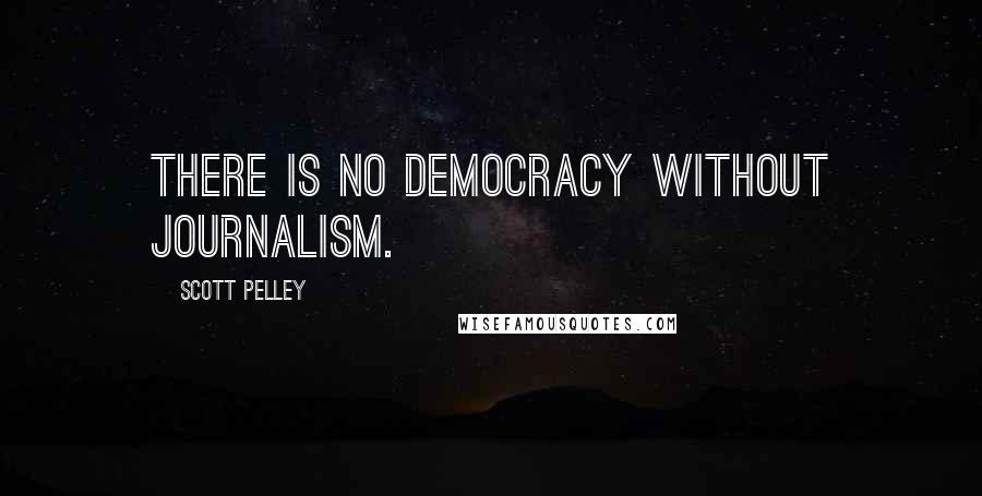 Scott Pelley Quotes: There is no democracy without journalism.