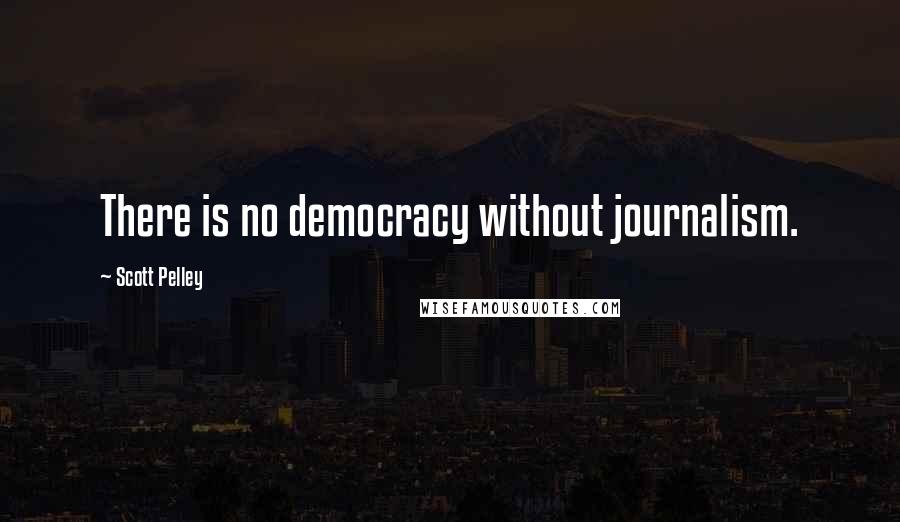 Scott Pelley Quotes: There is no democracy without journalism.