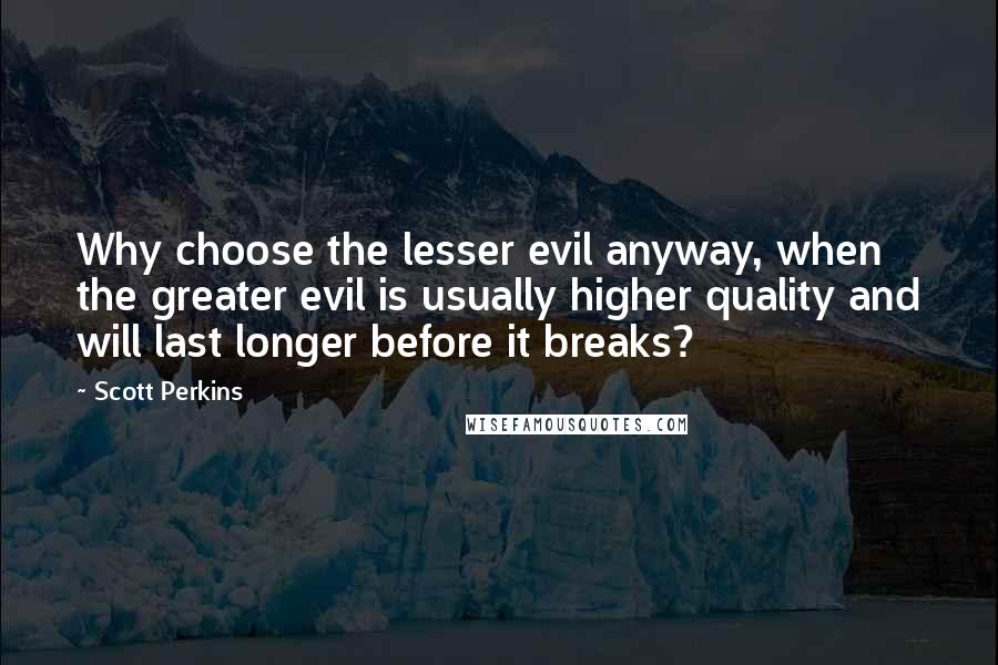 Scott Perkins Quotes: Why choose the lesser evil anyway, when the greater evil is usually higher quality and will last longer before it breaks?