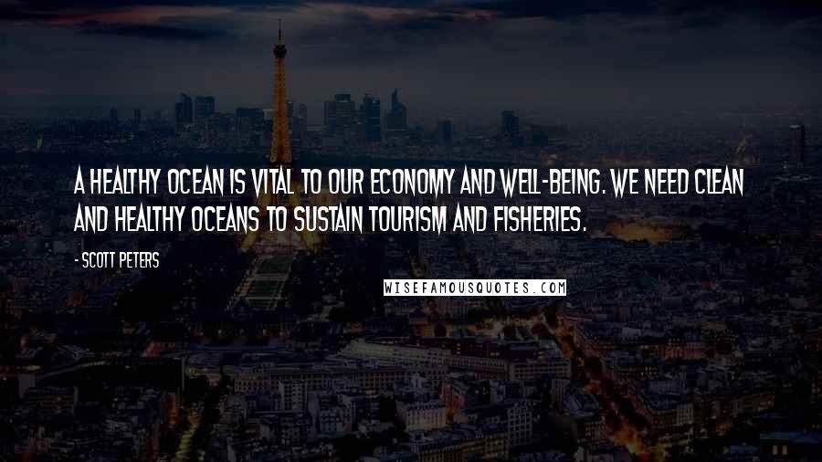 Scott Peters Quotes: A healthy ocean is vital to our economy and well-being. We need clean and healthy oceans to sustain tourism and fisheries.