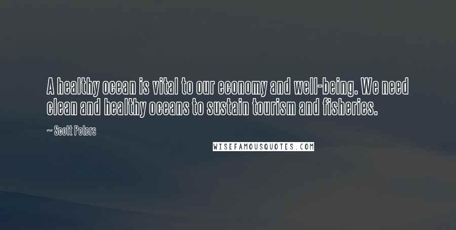 Scott Peters Quotes: A healthy ocean is vital to our economy and well-being. We need clean and healthy oceans to sustain tourism and fisheries.