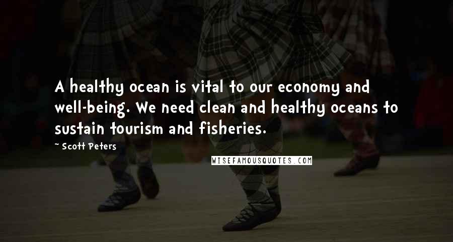 Scott Peters Quotes: A healthy ocean is vital to our economy and well-being. We need clean and healthy oceans to sustain tourism and fisheries.