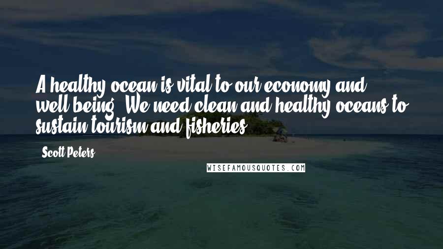 Scott Peters Quotes: A healthy ocean is vital to our economy and well-being. We need clean and healthy oceans to sustain tourism and fisheries.