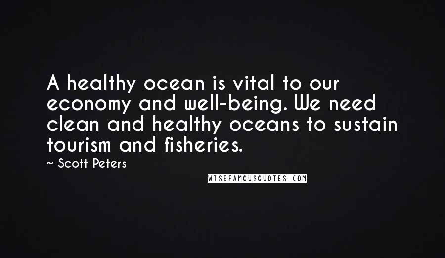 Scott Peters Quotes: A healthy ocean is vital to our economy and well-being. We need clean and healthy oceans to sustain tourism and fisheries.