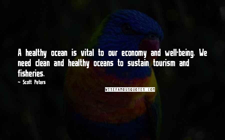 Scott Peters Quotes: A healthy ocean is vital to our economy and well-being. We need clean and healthy oceans to sustain tourism and fisheries.