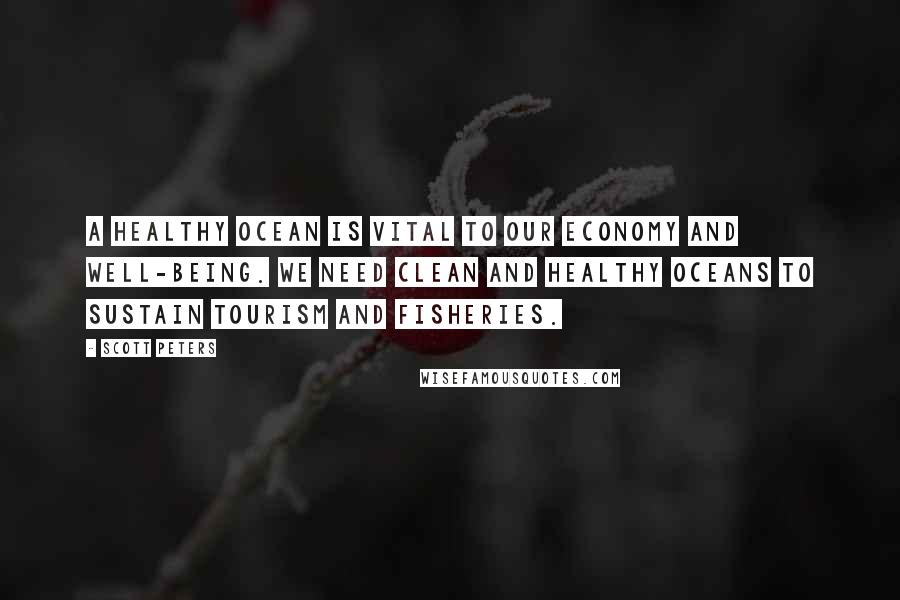 Scott Peters Quotes: A healthy ocean is vital to our economy and well-being. We need clean and healthy oceans to sustain tourism and fisheries.