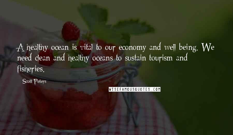 Scott Peters Quotes: A healthy ocean is vital to our economy and well-being. We need clean and healthy oceans to sustain tourism and fisheries.