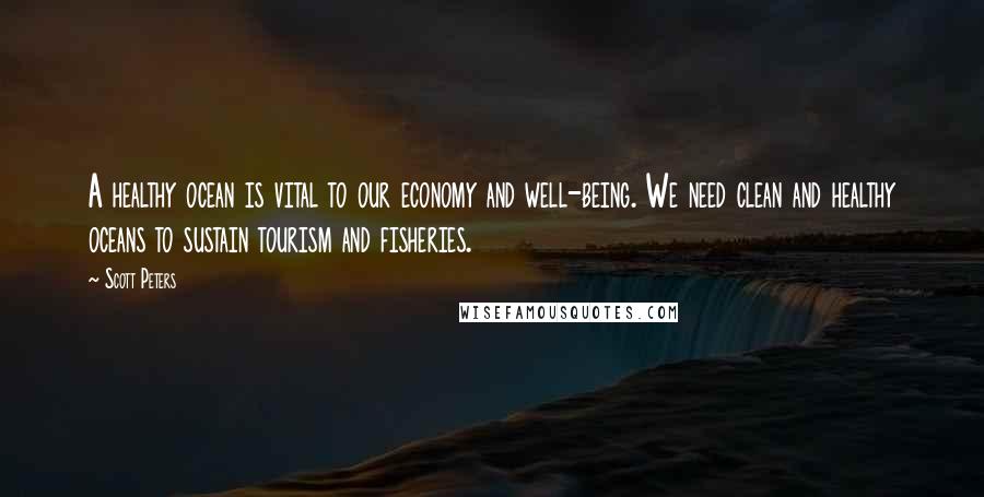 Scott Peters Quotes: A healthy ocean is vital to our economy and well-being. We need clean and healthy oceans to sustain tourism and fisheries.