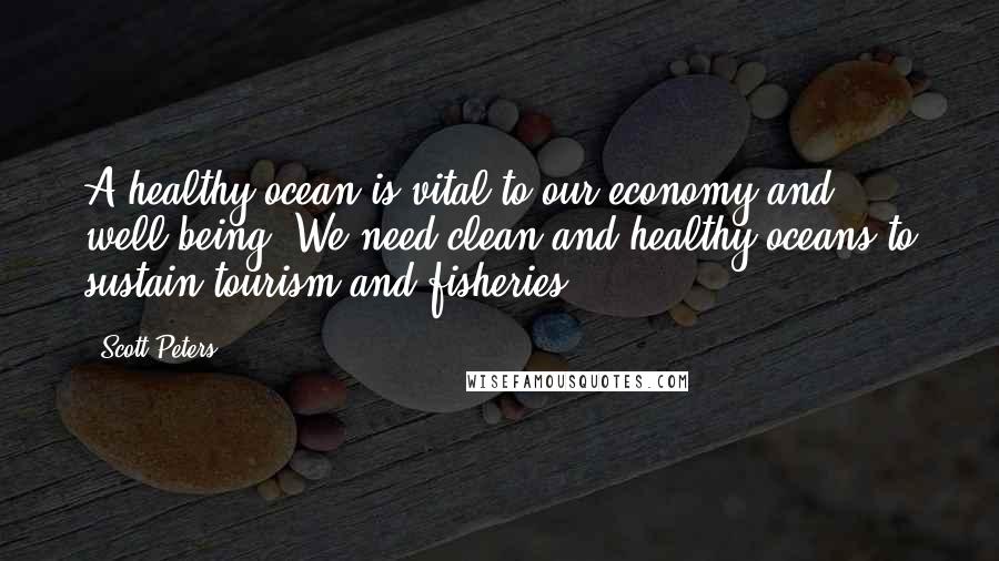 Scott Peters Quotes: A healthy ocean is vital to our economy and well-being. We need clean and healthy oceans to sustain tourism and fisheries.