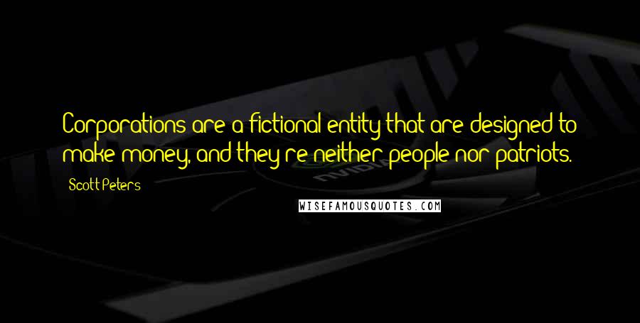 Scott Peters Quotes: Corporations are a fictional entity that are designed to make money, and they're neither people nor patriots.