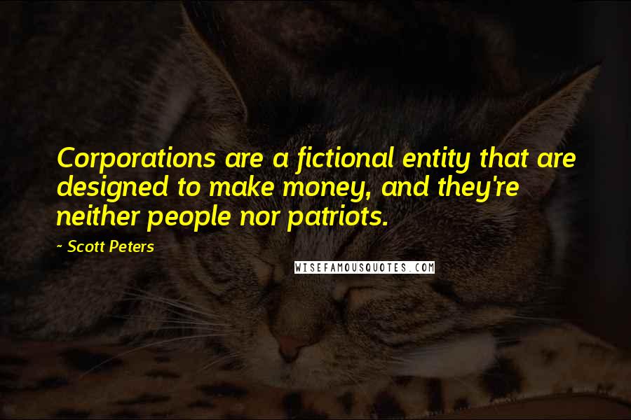 Scott Peters Quotes: Corporations are a fictional entity that are designed to make money, and they're neither people nor patriots.