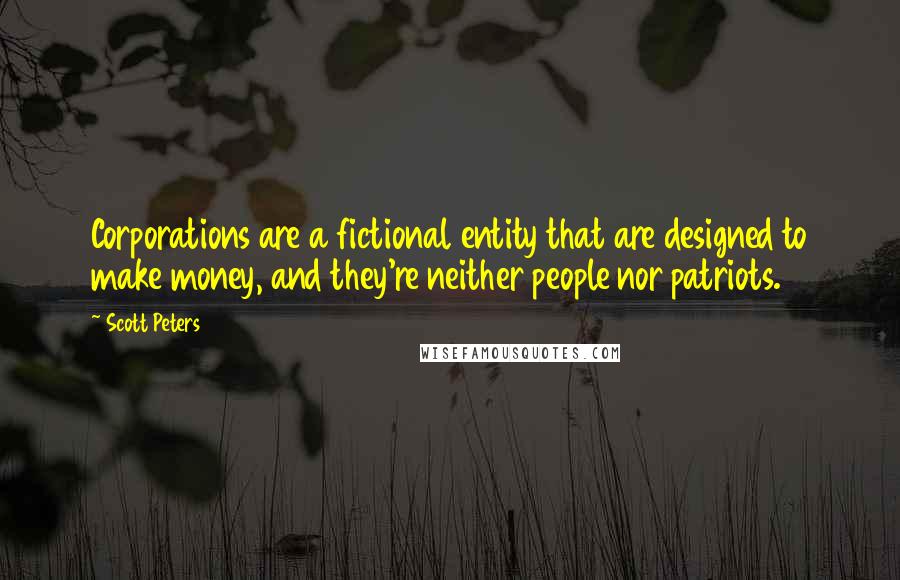 Scott Peters Quotes: Corporations are a fictional entity that are designed to make money, and they're neither people nor patriots.