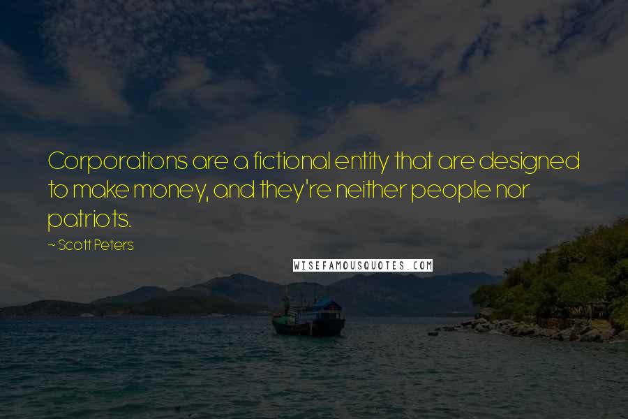 Scott Peters Quotes: Corporations are a fictional entity that are designed to make money, and they're neither people nor patriots.