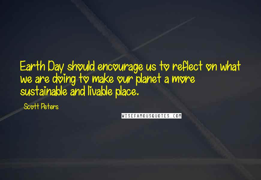 Scott Peters Quotes: Earth Day should encourage us to reflect on what we are doing to make our planet a more sustainable and livable place.