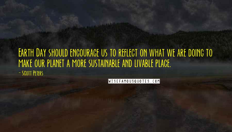 Scott Peters Quotes: Earth Day should encourage us to reflect on what we are doing to make our planet a more sustainable and livable place.