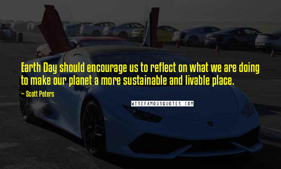 Scott Peters Quotes: Earth Day should encourage us to reflect on what we are doing to make our planet a more sustainable and livable place.