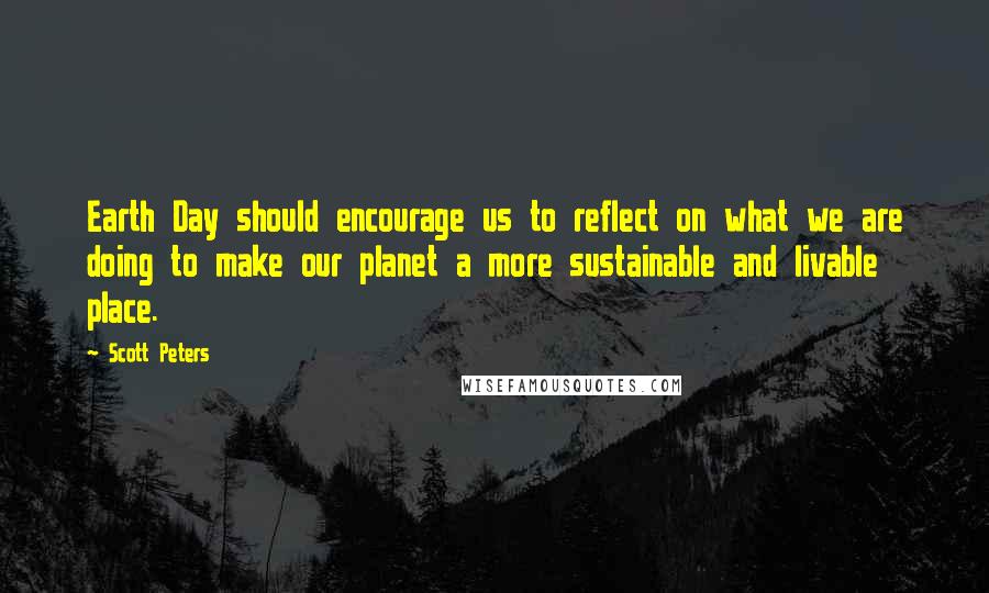 Scott Peters Quotes: Earth Day should encourage us to reflect on what we are doing to make our planet a more sustainable and livable place.