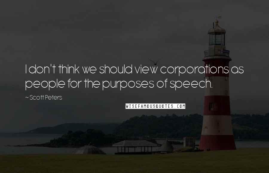 Scott Peters Quotes: I don't think we should view corporations as people for the purposes of speech.