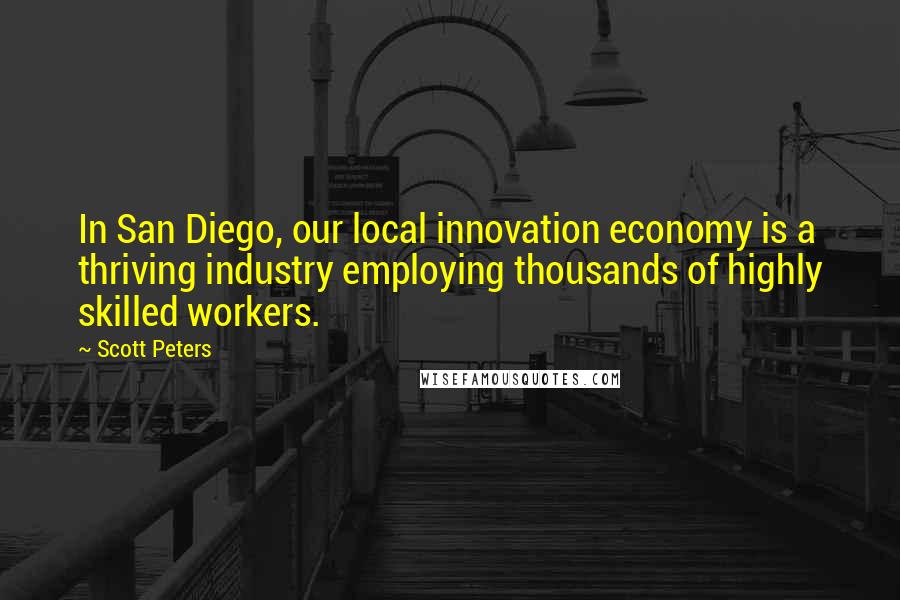 Scott Peters Quotes: In San Diego, our local innovation economy is a thriving industry employing thousands of highly skilled workers.