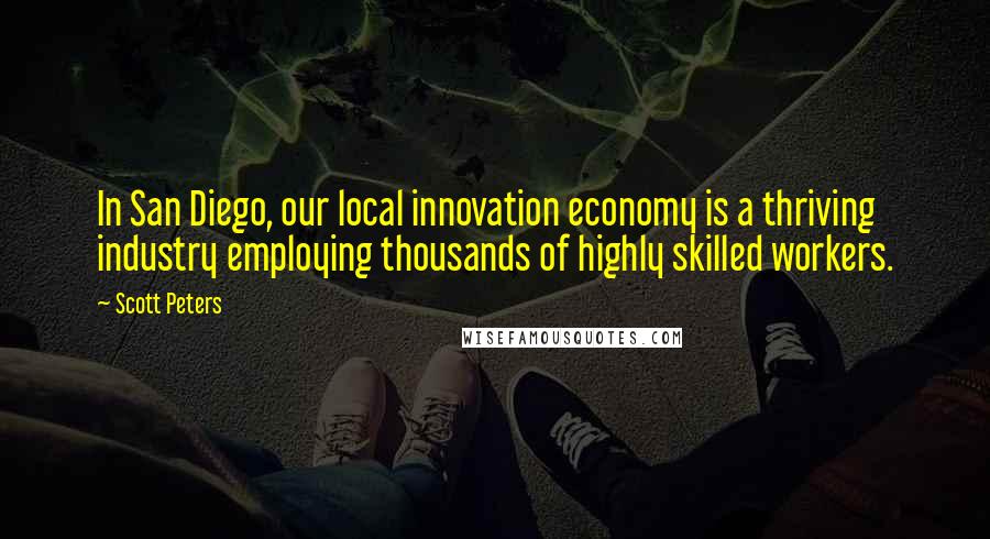 Scott Peters Quotes: In San Diego, our local innovation economy is a thriving industry employing thousands of highly skilled workers.