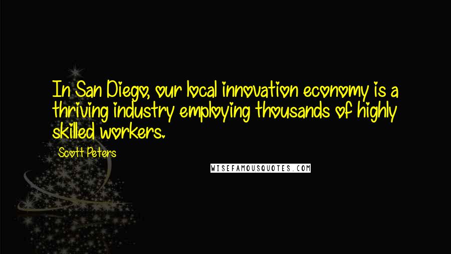 Scott Peters Quotes: In San Diego, our local innovation economy is a thriving industry employing thousands of highly skilled workers.