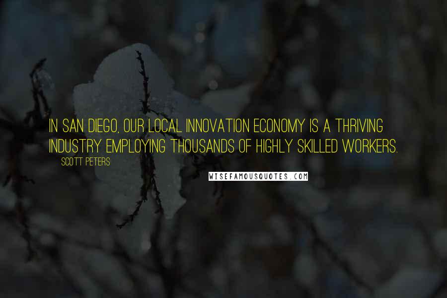 Scott Peters Quotes: In San Diego, our local innovation economy is a thriving industry employing thousands of highly skilled workers.
