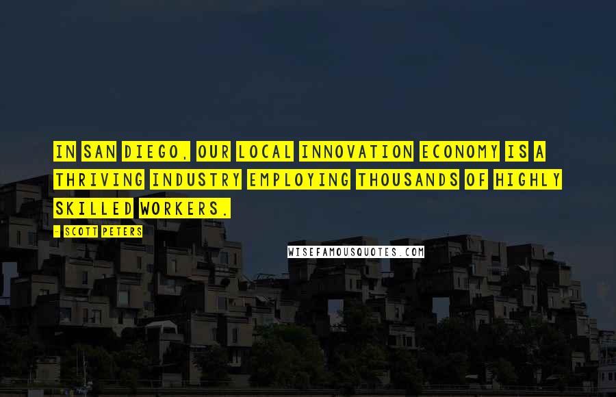Scott Peters Quotes: In San Diego, our local innovation economy is a thriving industry employing thousands of highly skilled workers.