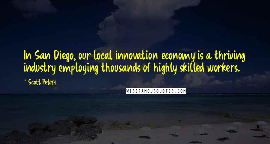 Scott Peters Quotes: In San Diego, our local innovation economy is a thriving industry employing thousands of highly skilled workers.