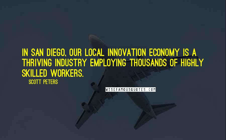 Scott Peters Quotes: In San Diego, our local innovation economy is a thriving industry employing thousands of highly skilled workers.