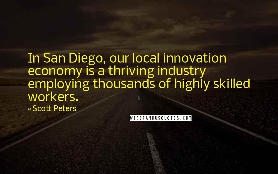 Scott Peters Quotes: In San Diego, our local innovation economy is a thriving industry employing thousands of highly skilled workers.