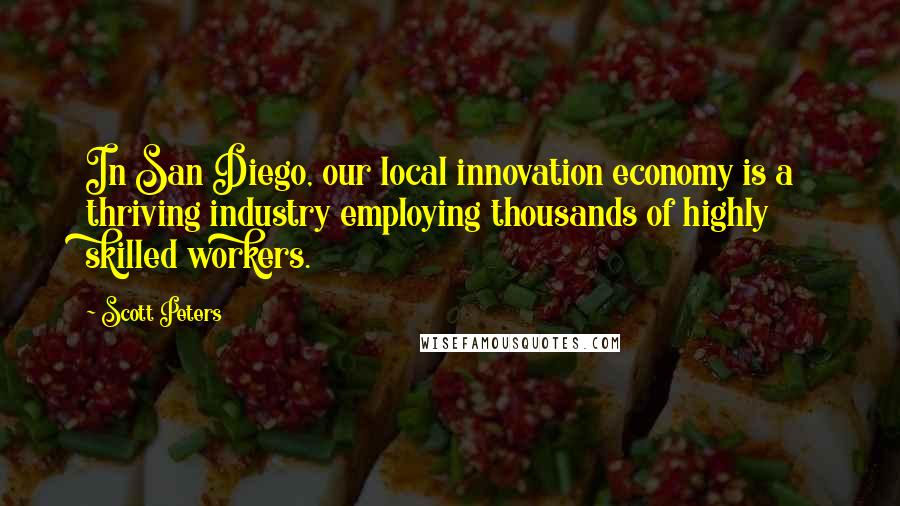 Scott Peters Quotes: In San Diego, our local innovation economy is a thriving industry employing thousands of highly skilled workers.