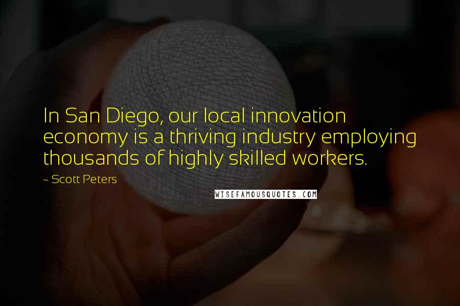 Scott Peters Quotes: In San Diego, our local innovation economy is a thriving industry employing thousands of highly skilled workers.