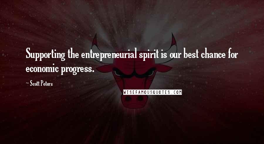 Scott Peters Quotes: Supporting the entrepreneurial spirit is our best chance for economic progress.