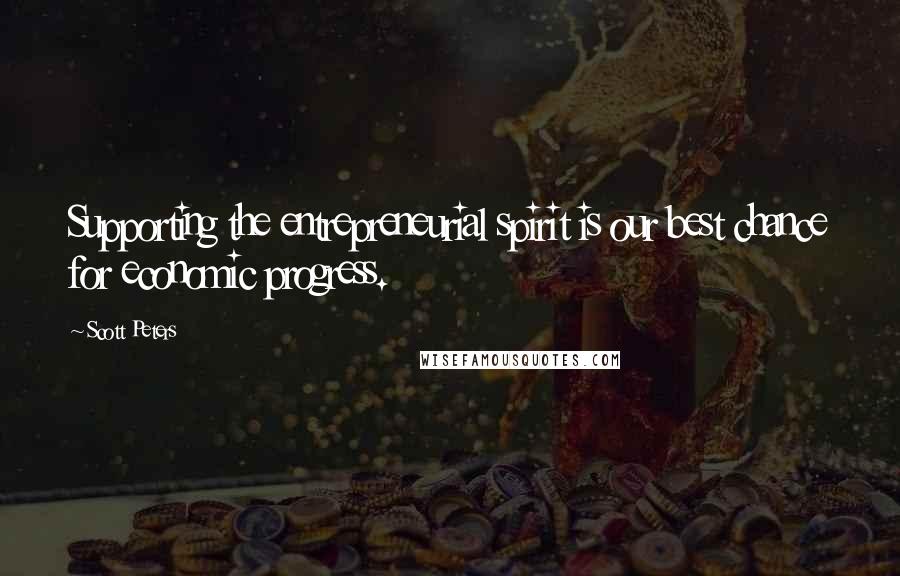 Scott Peters Quotes: Supporting the entrepreneurial spirit is our best chance for economic progress.