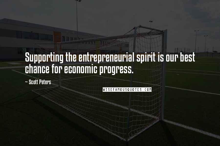 Scott Peters Quotes: Supporting the entrepreneurial spirit is our best chance for economic progress.