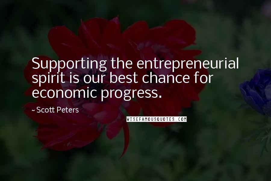 Scott Peters Quotes: Supporting the entrepreneurial spirit is our best chance for economic progress.