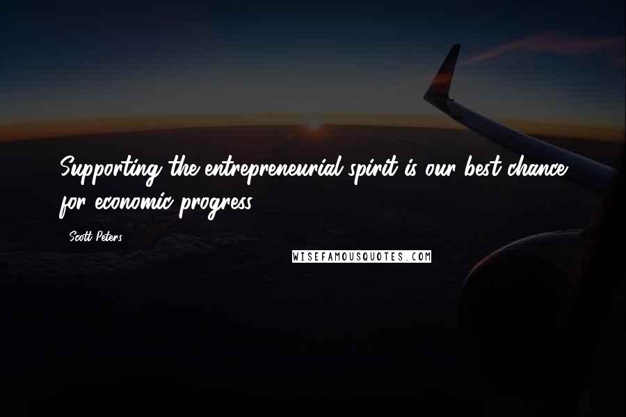 Scott Peters Quotes: Supporting the entrepreneurial spirit is our best chance for economic progress.