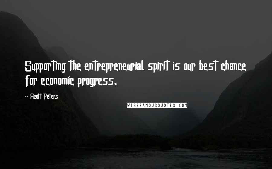 Scott Peters Quotes: Supporting the entrepreneurial spirit is our best chance for economic progress.