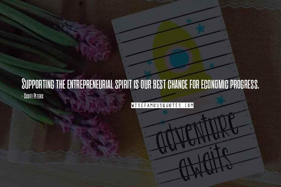 Scott Peters Quotes: Supporting the entrepreneurial spirit is our best chance for economic progress.