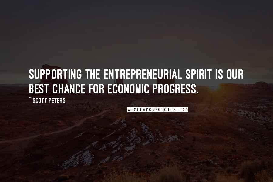 Scott Peters Quotes: Supporting the entrepreneurial spirit is our best chance for economic progress.