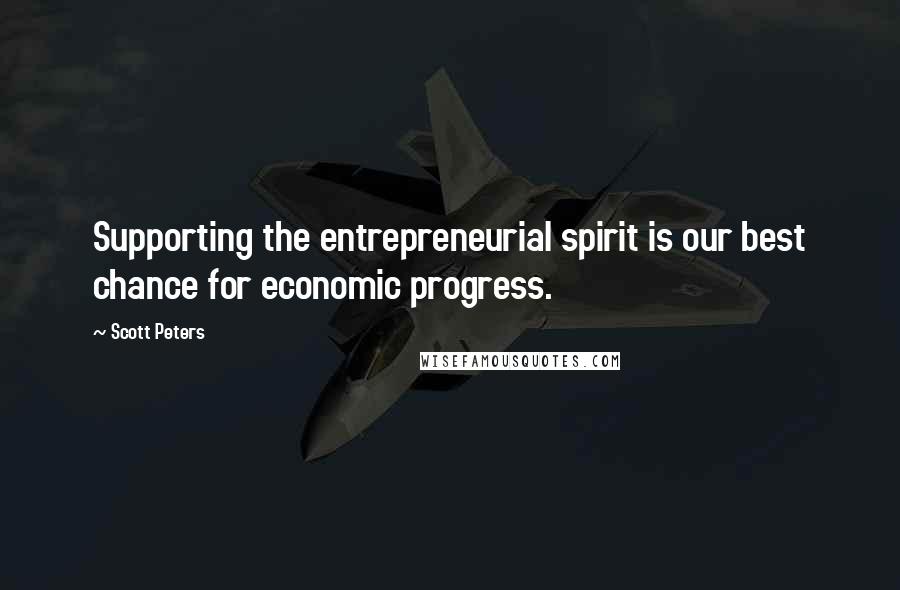 Scott Peters Quotes: Supporting the entrepreneurial spirit is our best chance for economic progress.