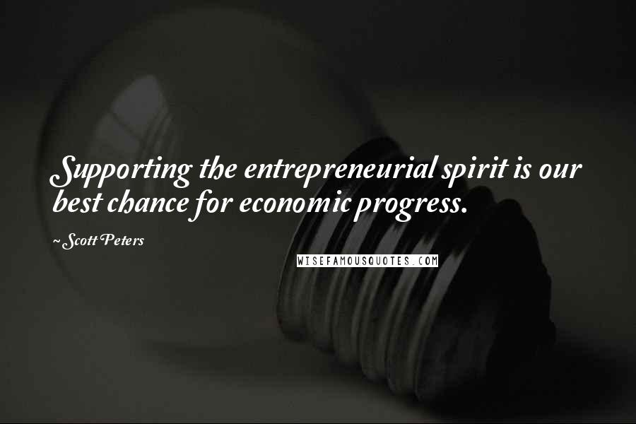 Scott Peters Quotes: Supporting the entrepreneurial spirit is our best chance for economic progress.