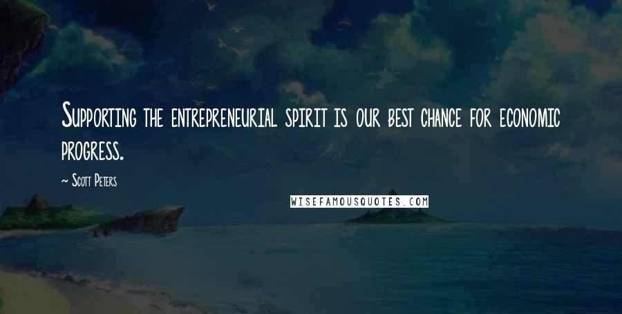 Scott Peters Quotes: Supporting the entrepreneurial spirit is our best chance for economic progress.