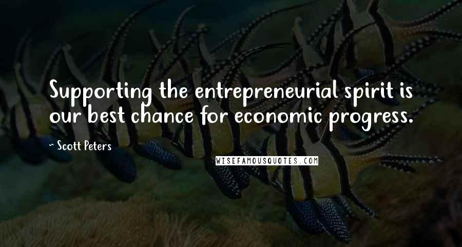 Scott Peters Quotes: Supporting the entrepreneurial spirit is our best chance for economic progress.