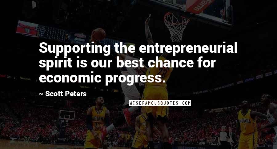 Scott Peters Quotes: Supporting the entrepreneurial spirit is our best chance for economic progress.