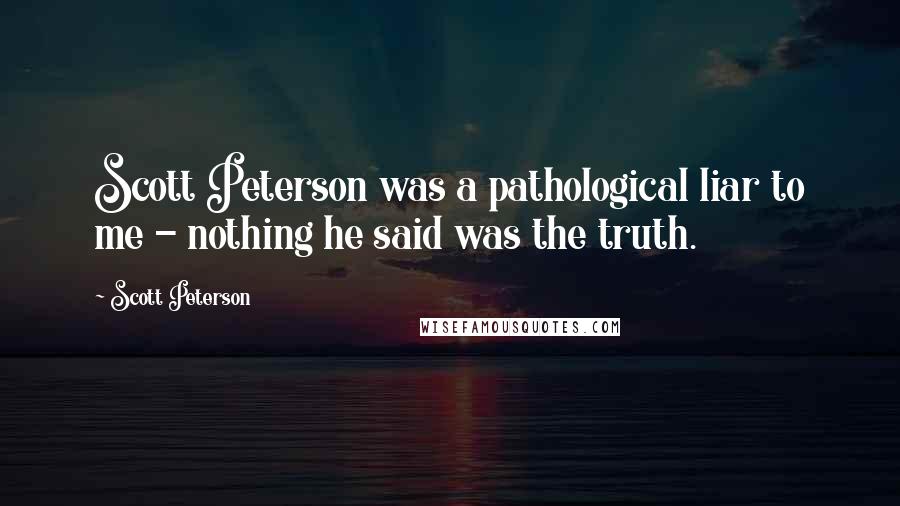 Scott Peterson Quotes: Scott Peterson was a pathological liar to me - nothing he said was the truth.