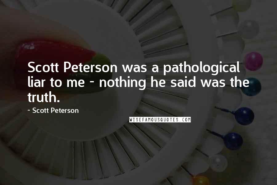 Scott Peterson Quotes: Scott Peterson was a pathological liar to me - nothing he said was the truth.