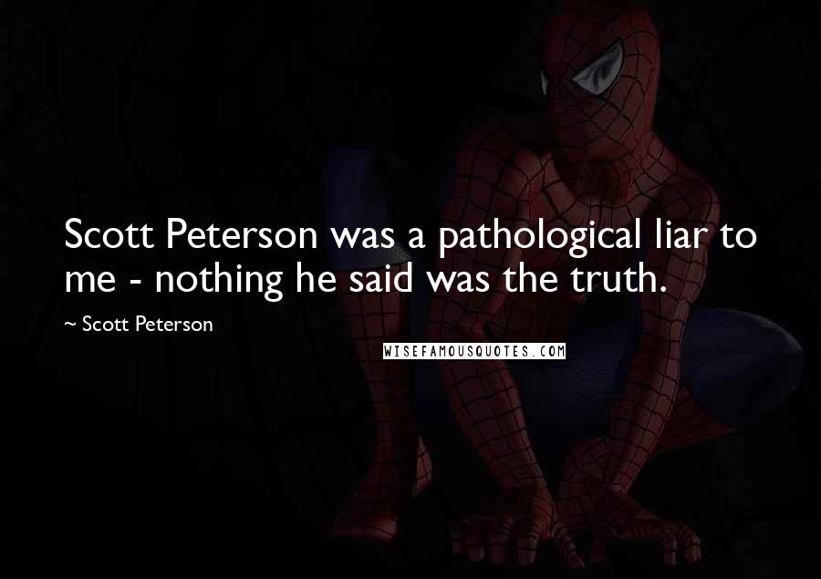 Scott Peterson Quotes: Scott Peterson was a pathological liar to me - nothing he said was the truth.