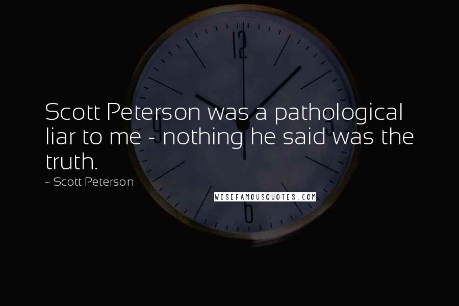 Scott Peterson Quotes: Scott Peterson was a pathological liar to me - nothing he said was the truth.