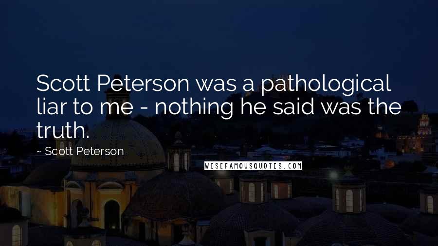 Scott Peterson Quotes: Scott Peterson was a pathological liar to me - nothing he said was the truth.